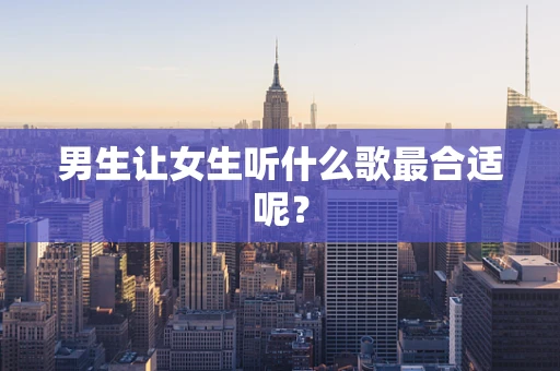 男生让女生听什么歌最合适呢？
