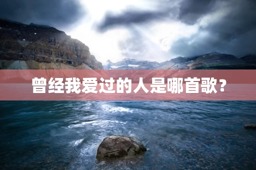 曾经我爱过的人是哪首歌？