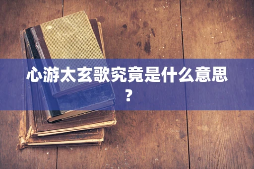 心游太玄歌究竟是什么意思？
