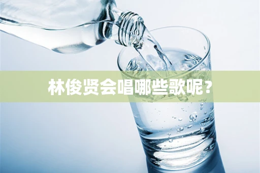 林俊贤会唱哪些歌呢？