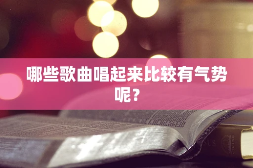 哪些歌曲唱起来比较有气势呢？