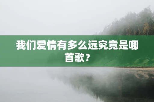 我们爱情有多么远究竟是哪首歌？