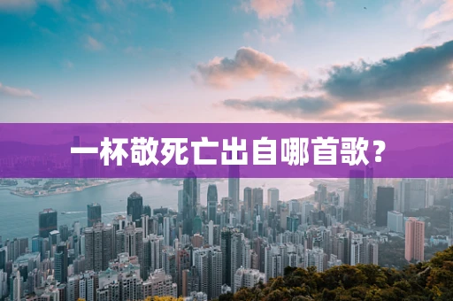 一杯敬死亡出自哪首歌？