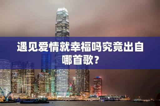 遇见爱情就幸福吗究竟出自哪首歌？