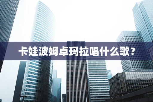 卡娃波姆卓玛拉唱什么歌？