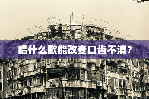 唱什么歌能改变口齿不清？