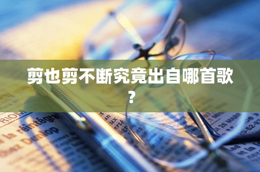剪也剪不断究竟出自哪首歌？
