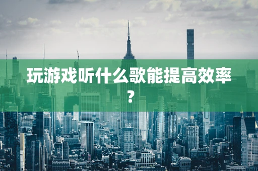 玩游戏听什么歌能提高效率？