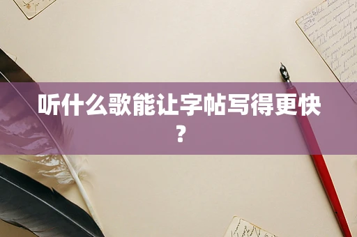听什么歌能让字帖写得更快？
