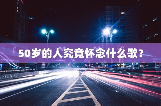 50岁的人究竟怀念什么歌？