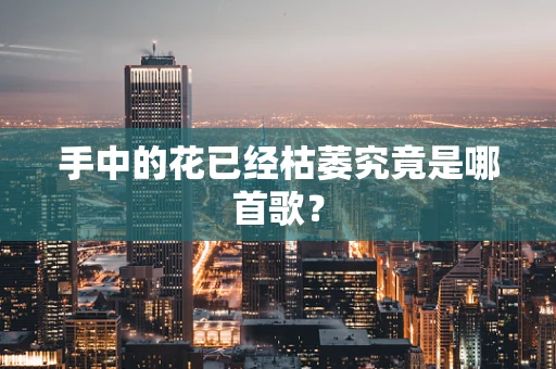 手中的花已经枯萎究竟是哪首歌？