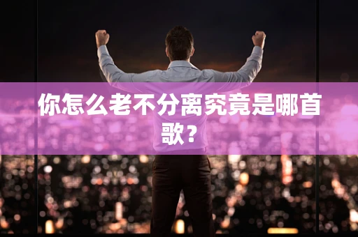你怎么老不分离究竟是哪首歌？