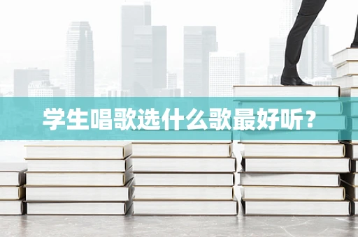 学生唱歌选什么歌最好听？