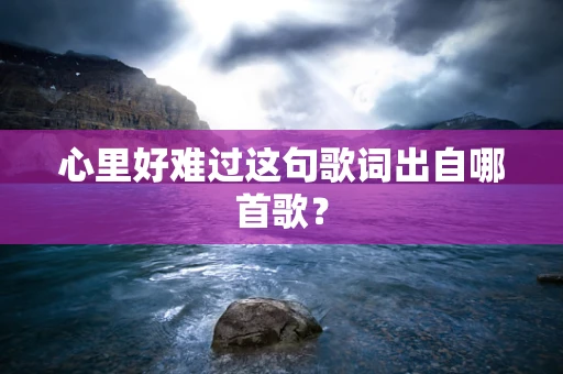 心里好难过这句歌词出自哪首歌？