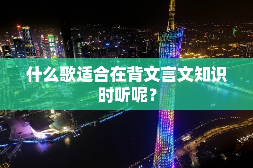 什么歌适合在背文言文知识时听呢？