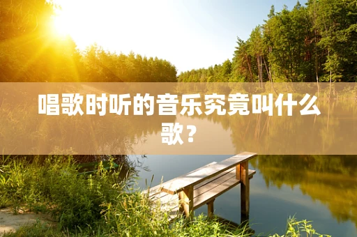 唱歌时听的音乐究竟叫什么歌？