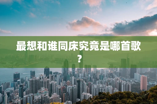 最想和谁同床究竟是哪首歌？