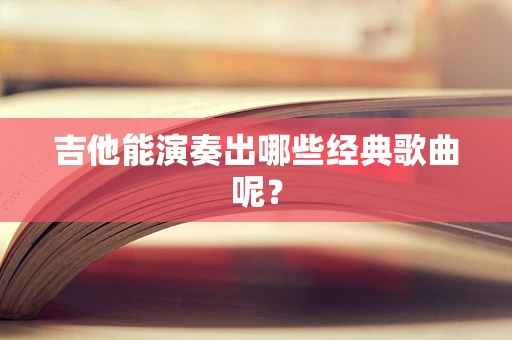 吉他能演奏出哪些经典歌曲呢？