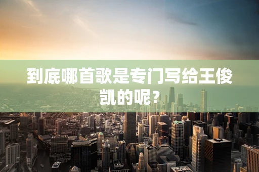 到底哪首歌是专门写给王俊凯的呢？