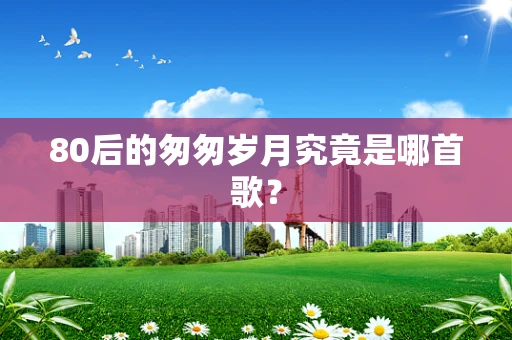 80后的匆匆岁月究竟是哪首歌？