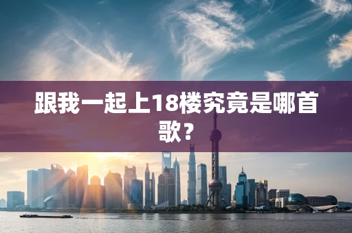跟我一起上18楼究竟是哪首歌？