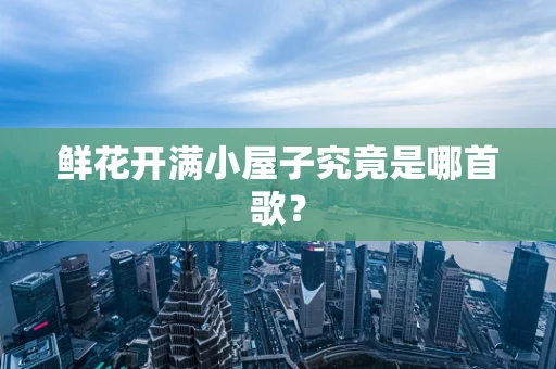 鲜花开满小屋子究竟是哪首歌？