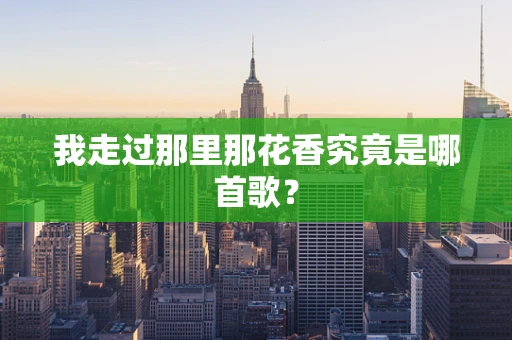 我走过那里那花香究竟是哪首歌？