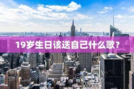 19岁生日该送自己什么歌？