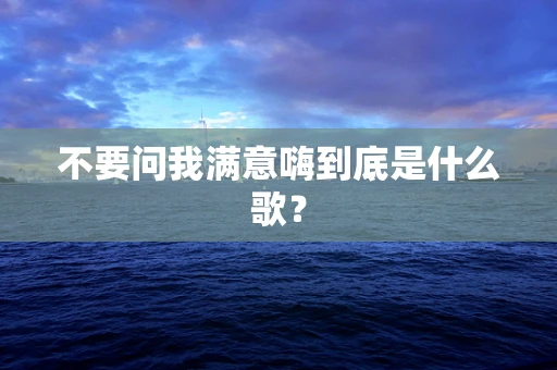 不要问我满意嗨到底是什么歌？