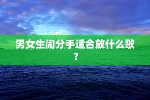 男女生闹分手适合放什么歌？