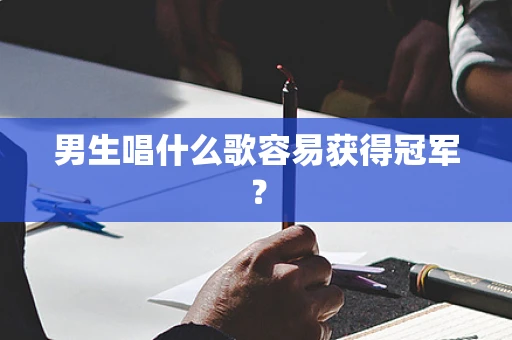 男生唱什么歌容易获得冠军？
