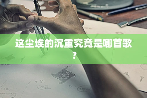 这尘埃的沉重究竟是哪首歌？
