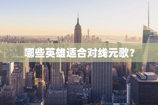 哪些英雄适合对线元歌？