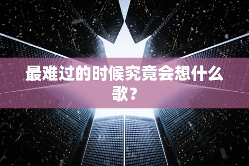 最难过的时候究竟会想什么歌？