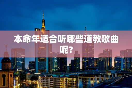 本命年适合听哪些道教歌曲呢？