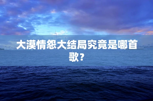 大漠情怨大结局究竟是哪首歌？