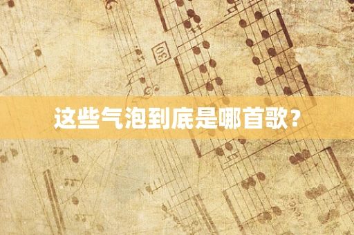 这些气泡到底是哪首歌？