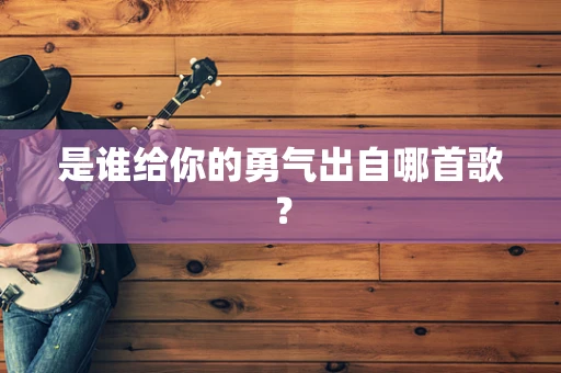 是谁给你的勇气出自哪首歌？