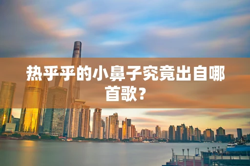 热乎乎的小鼻子究竟出自哪首歌？