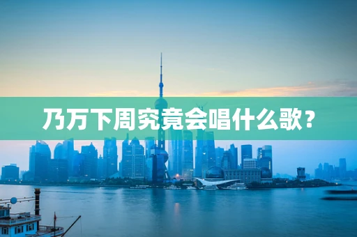 乃万下周究竟会唱什么歌？