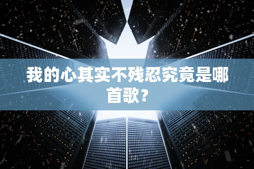 我的心其实不残忍究竟是哪首歌？