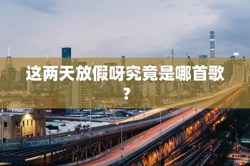 这两天放假呀究竟是哪首歌？