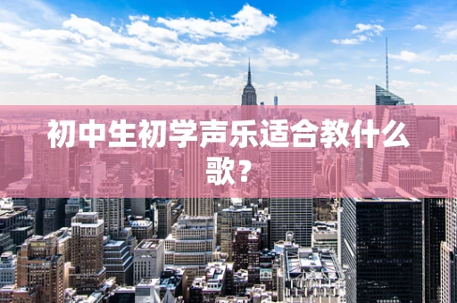 初中生初学声乐适合教什么歌？