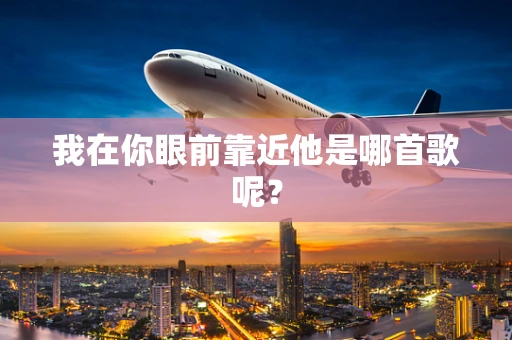 我在你眼前靠近他是哪首歌呢？