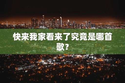快来我家看来了究竟是哪首歌？
