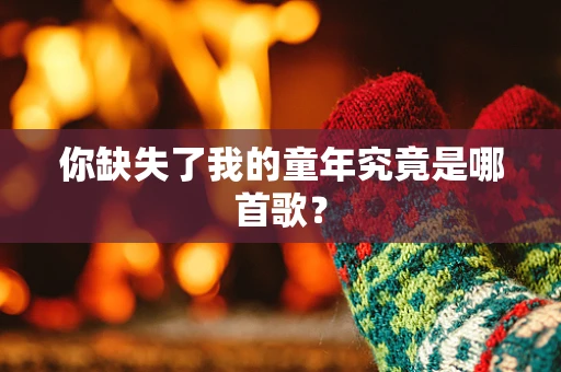 你缺失了我的童年究竟是哪首歌？