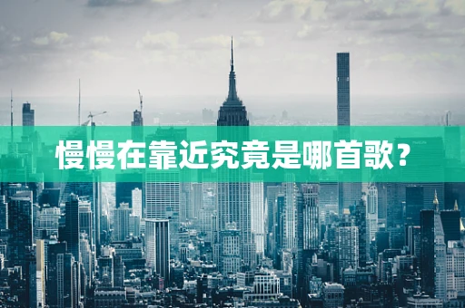 慢慢在靠近究竟是哪首歌？