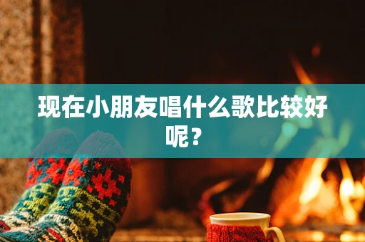 现在小朋友唱什么歌比较好呢？