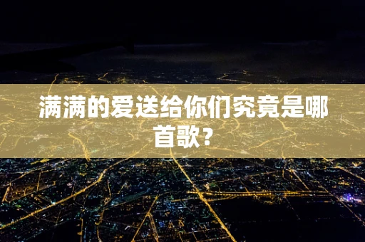 满满的爱送给你们究竟是哪首歌？