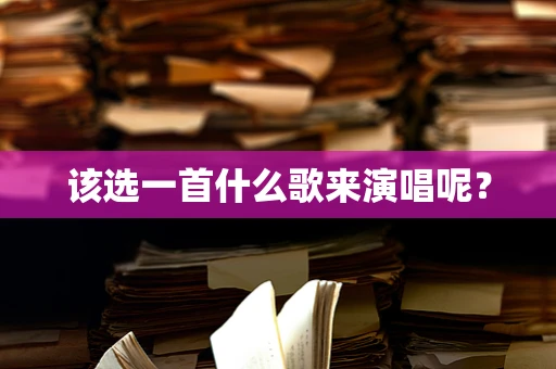 该选一首什么歌来演唱呢？